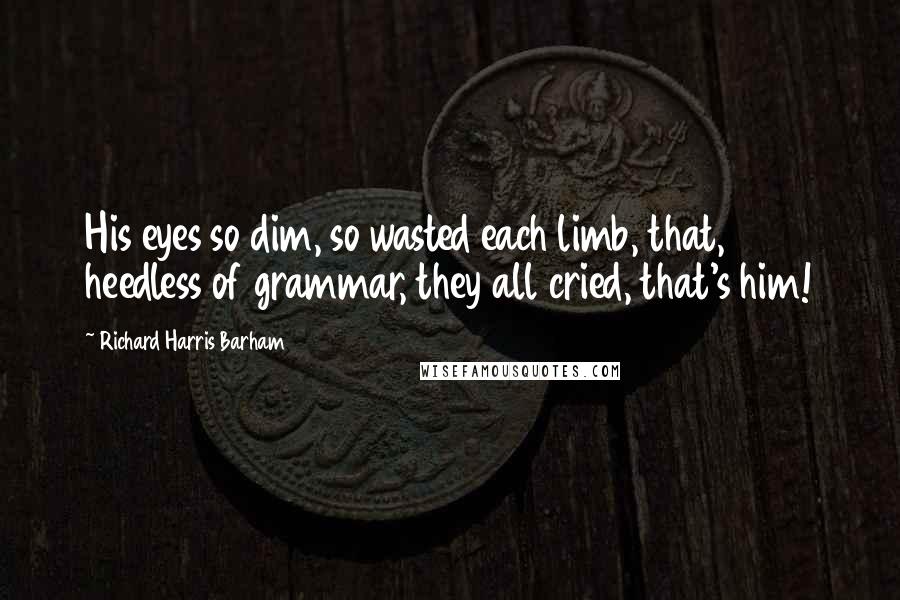 Richard Harris Barham Quotes: His eyes so dim, so wasted each limb, that, heedless of grammar, they all cried, that's him!