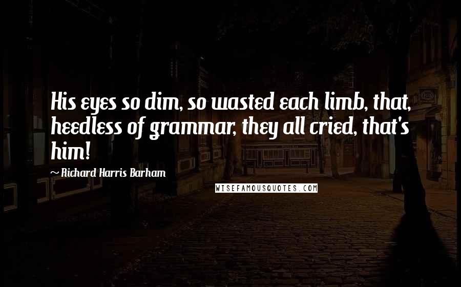 Richard Harris Barham Quotes: His eyes so dim, so wasted each limb, that, heedless of grammar, they all cried, that's him!