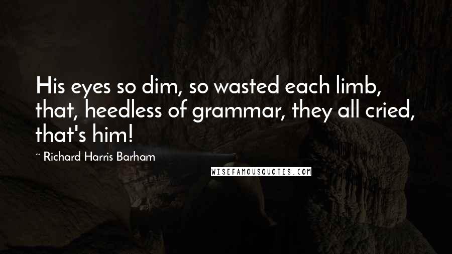 Richard Harris Barham Quotes: His eyes so dim, so wasted each limb, that, heedless of grammar, they all cried, that's him!