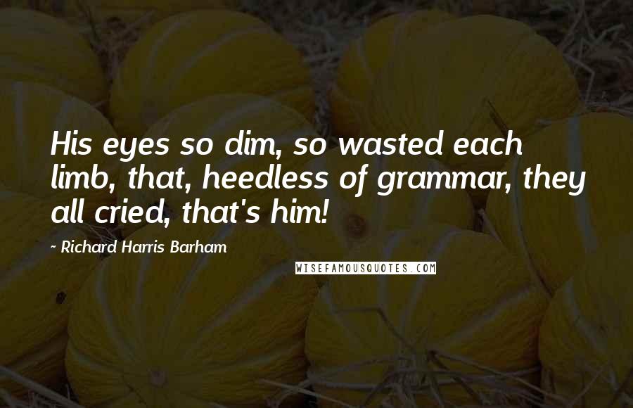 Richard Harris Barham Quotes: His eyes so dim, so wasted each limb, that, heedless of grammar, they all cried, that's him!