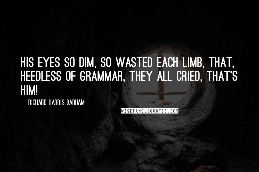 Richard Harris Barham Quotes: His eyes so dim, so wasted each limb, that, heedless of grammar, they all cried, that's him!