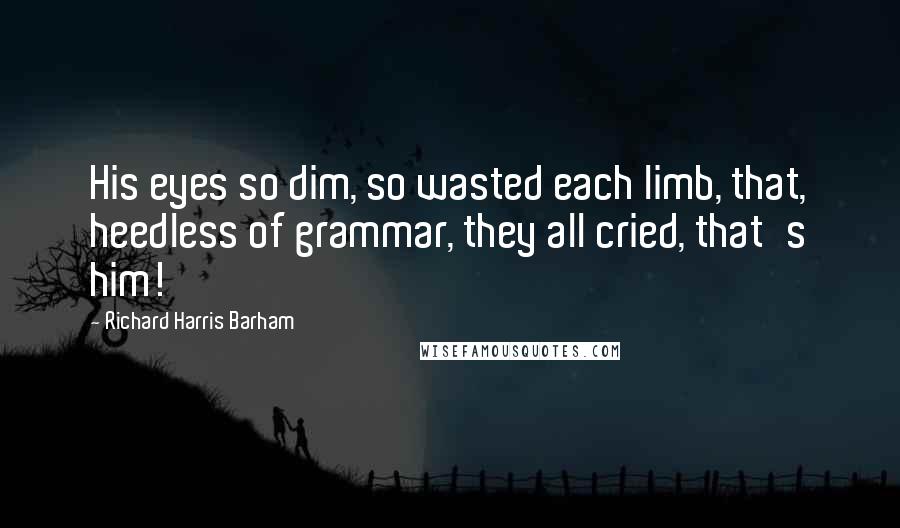 Richard Harris Barham Quotes: His eyes so dim, so wasted each limb, that, heedless of grammar, they all cried, that's him!