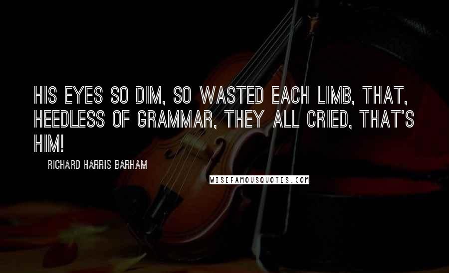 Richard Harris Barham Quotes: His eyes so dim, so wasted each limb, that, heedless of grammar, they all cried, that's him!