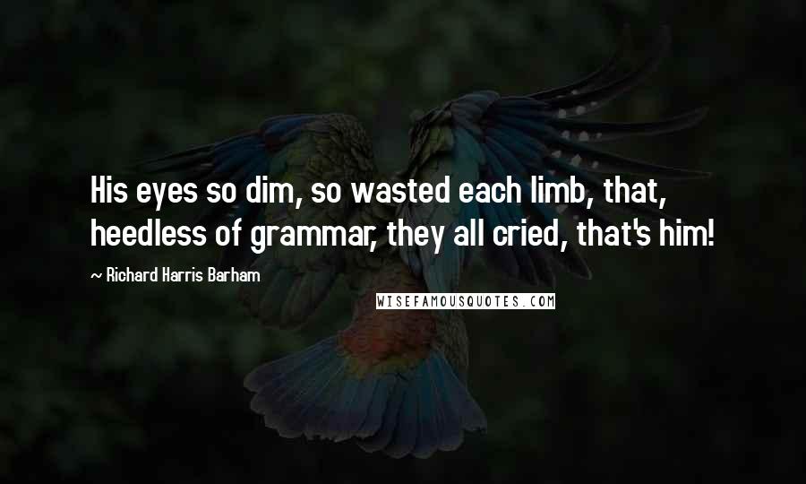 Richard Harris Barham Quotes: His eyes so dim, so wasted each limb, that, heedless of grammar, they all cried, that's him!