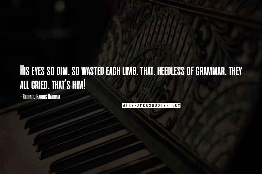 Richard Harris Barham Quotes: His eyes so dim, so wasted each limb, that, heedless of grammar, they all cried, that's him!