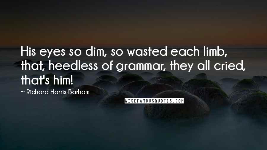 Richard Harris Barham Quotes: His eyes so dim, so wasted each limb, that, heedless of grammar, they all cried, that's him!