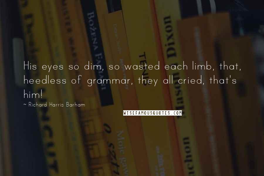 Richard Harris Barham Quotes: His eyes so dim, so wasted each limb, that, heedless of grammar, they all cried, that's him!