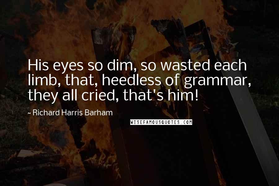 Richard Harris Barham Quotes: His eyes so dim, so wasted each limb, that, heedless of grammar, they all cried, that's him!