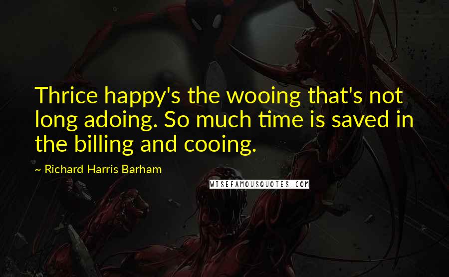 Richard Harris Barham Quotes: Thrice happy's the wooing that's not long adoing. So much time is saved in the billing and cooing.