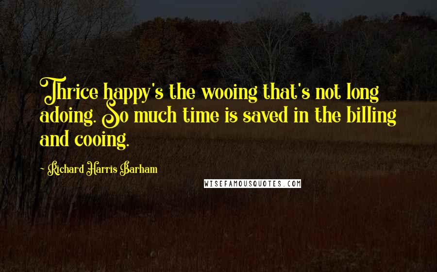 Richard Harris Barham Quotes: Thrice happy's the wooing that's not long adoing. So much time is saved in the billing and cooing.