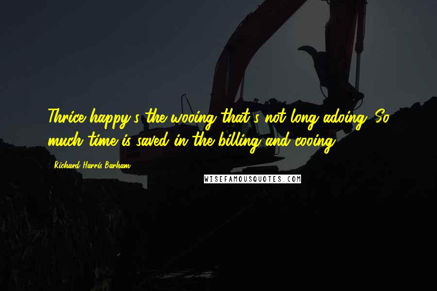 Richard Harris Barham Quotes: Thrice happy's the wooing that's not long adoing. So much time is saved in the billing and cooing.