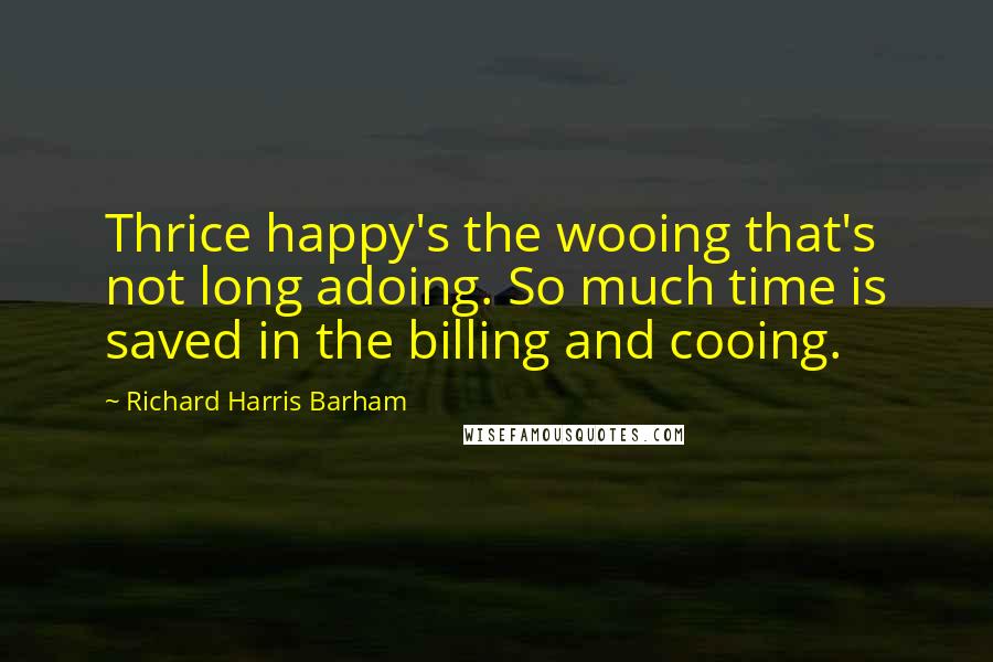 Richard Harris Barham Quotes: Thrice happy's the wooing that's not long adoing. So much time is saved in the billing and cooing.