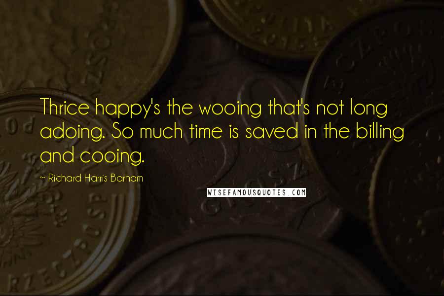 Richard Harris Barham Quotes: Thrice happy's the wooing that's not long adoing. So much time is saved in the billing and cooing.