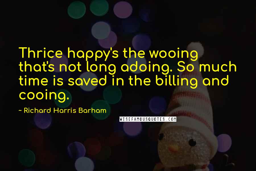 Richard Harris Barham Quotes: Thrice happy's the wooing that's not long adoing. So much time is saved in the billing and cooing.