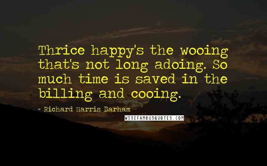 Richard Harris Barham Quotes: Thrice happy's the wooing that's not long adoing. So much time is saved in the billing and cooing.