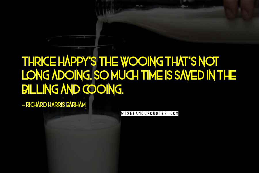 Richard Harris Barham Quotes: Thrice happy's the wooing that's not long adoing. So much time is saved in the billing and cooing.