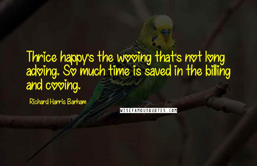 Richard Harris Barham Quotes: Thrice happy's the wooing that's not long adoing. So much time is saved in the billing and cooing.