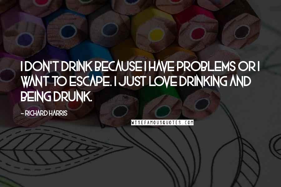 Richard Harris Quotes: I don't drink because I have problems or I want to escape. I just love drinking and being drunk.