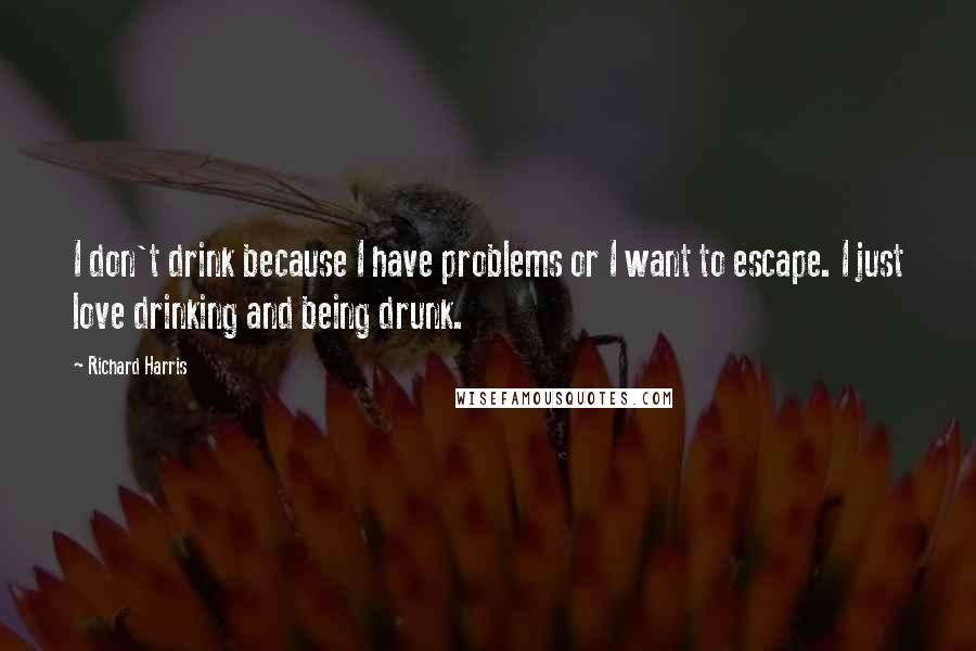 Richard Harris Quotes: I don't drink because I have problems or I want to escape. I just love drinking and being drunk.