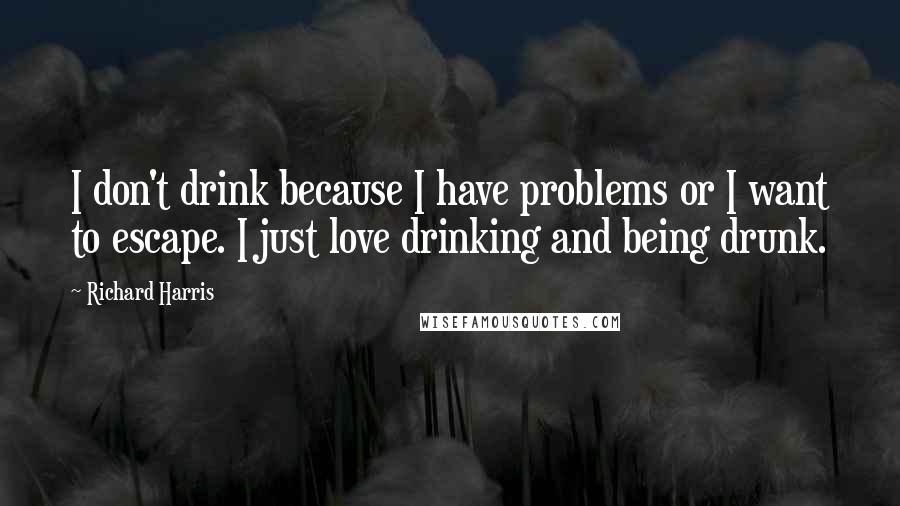 Richard Harris Quotes: I don't drink because I have problems or I want to escape. I just love drinking and being drunk.