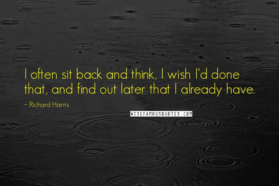 Richard Harris Quotes: I often sit back and think, I wish I'd done that, and find out later that I already have.