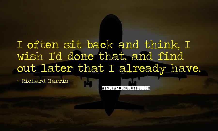 Richard Harris Quotes: I often sit back and think, I wish I'd done that, and find out later that I already have.