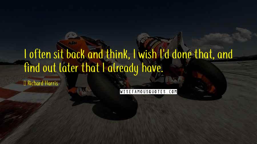 Richard Harris Quotes: I often sit back and think, I wish I'd done that, and find out later that I already have.