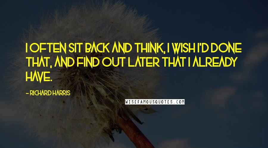 Richard Harris Quotes: I often sit back and think, I wish I'd done that, and find out later that I already have.