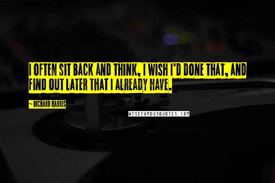 Richard Harris Quotes: I often sit back and think, I wish I'd done that, and find out later that I already have.