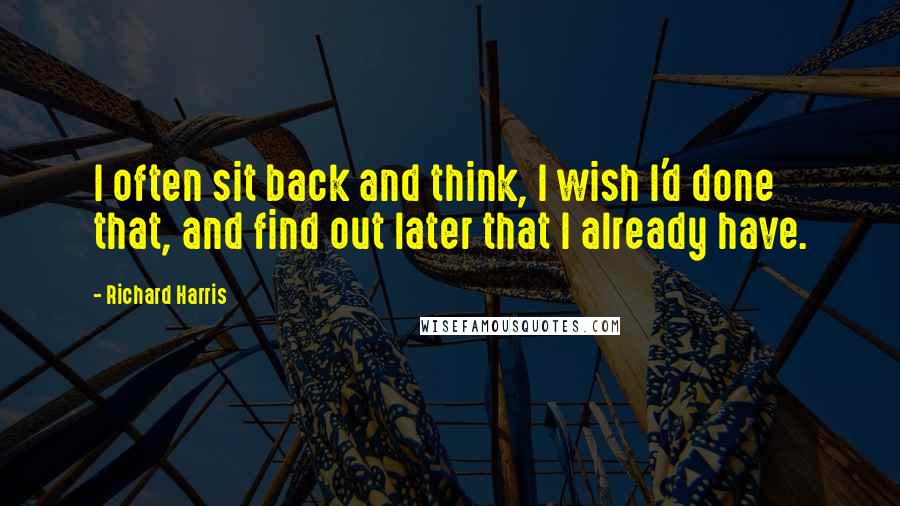 Richard Harris Quotes: I often sit back and think, I wish I'd done that, and find out later that I already have.