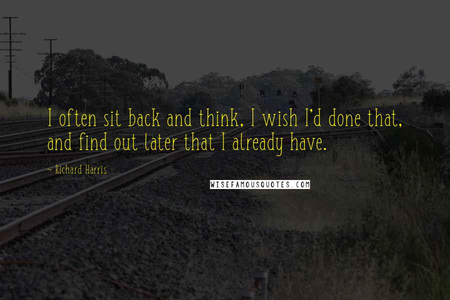 Richard Harris Quotes: I often sit back and think, I wish I'd done that, and find out later that I already have.