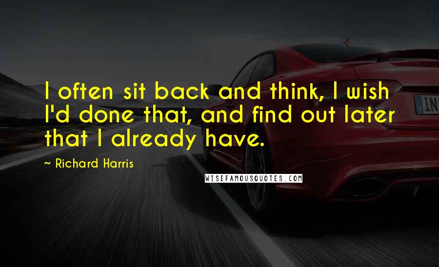 Richard Harris Quotes: I often sit back and think, I wish I'd done that, and find out later that I already have.