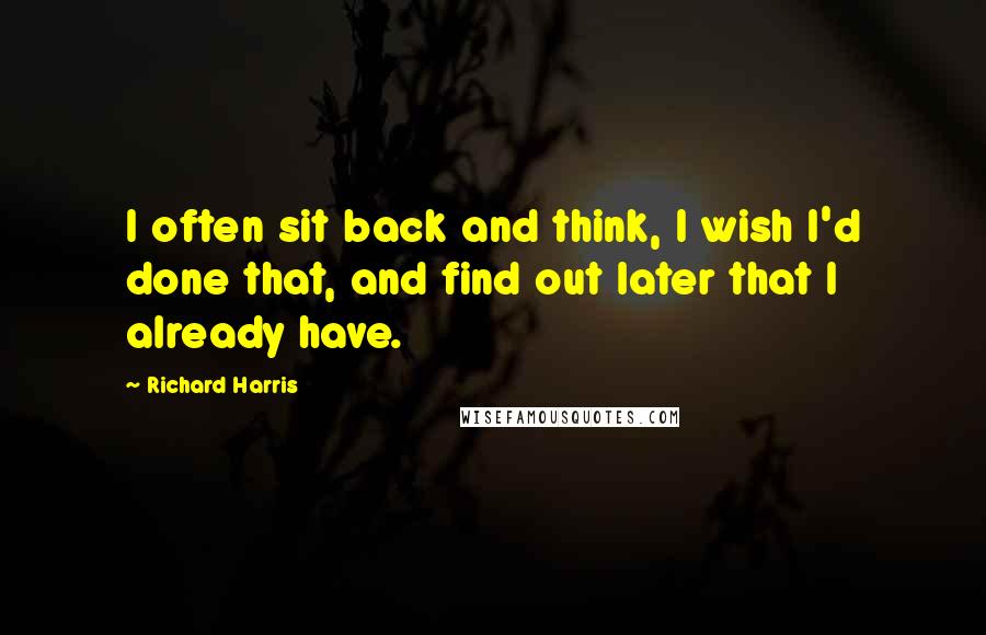 Richard Harris Quotes: I often sit back and think, I wish I'd done that, and find out later that I already have.