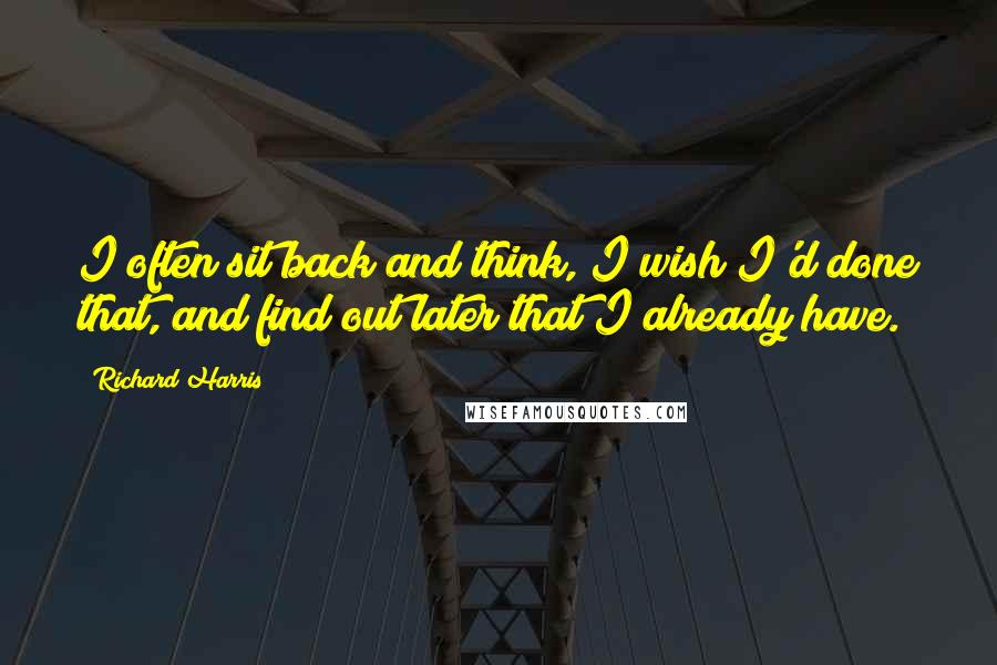 Richard Harris Quotes: I often sit back and think, I wish I'd done that, and find out later that I already have.