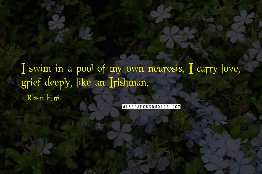 Richard Harris Quotes: I swim in a pool of my own neurosis. I carry love, grief deeply, like an Irishman.