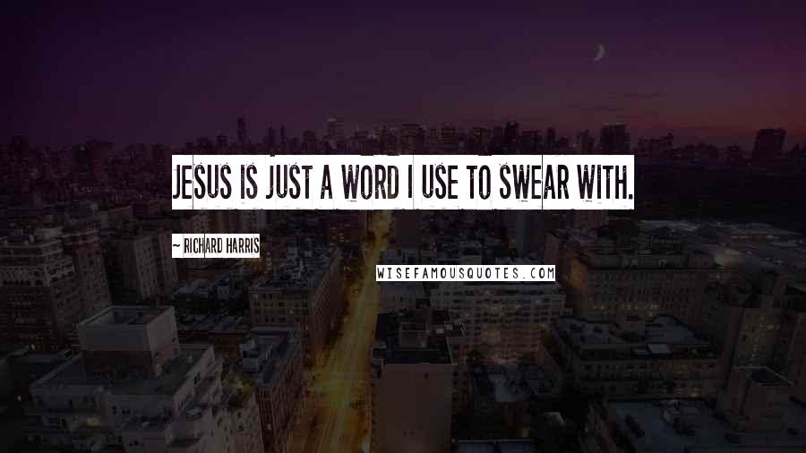 Richard Harris Quotes: Jesus is just a word I use to swear with.
