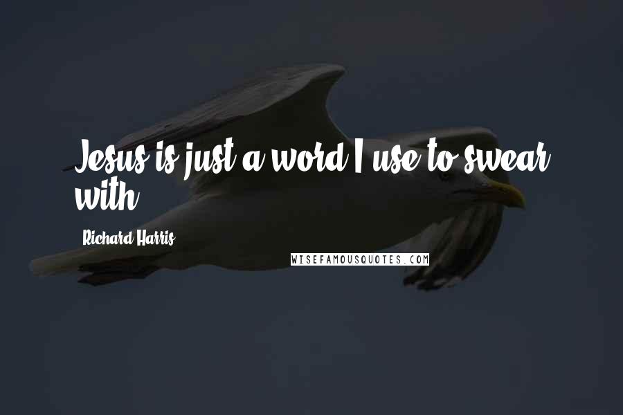 Richard Harris Quotes: Jesus is just a word I use to swear with.