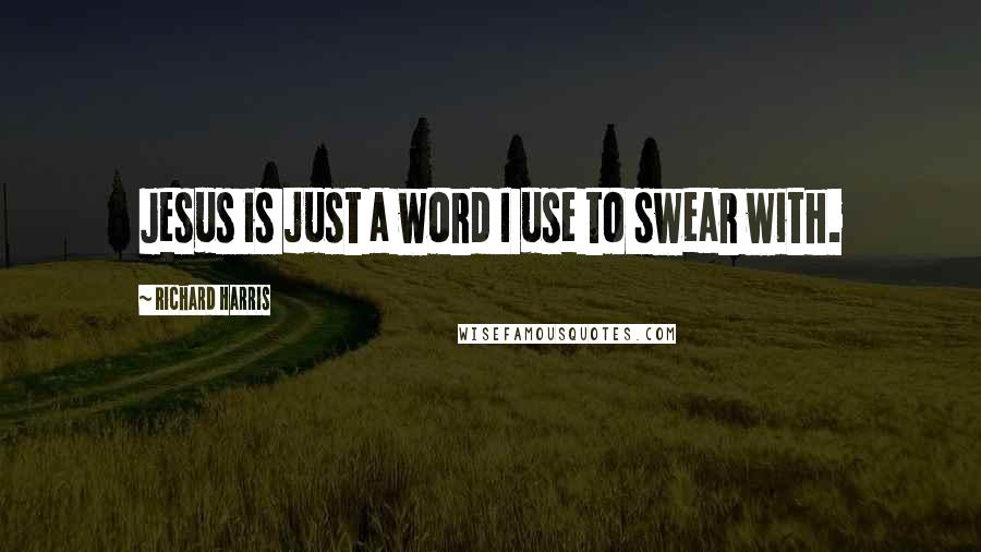 Richard Harris Quotes: Jesus is just a word I use to swear with.