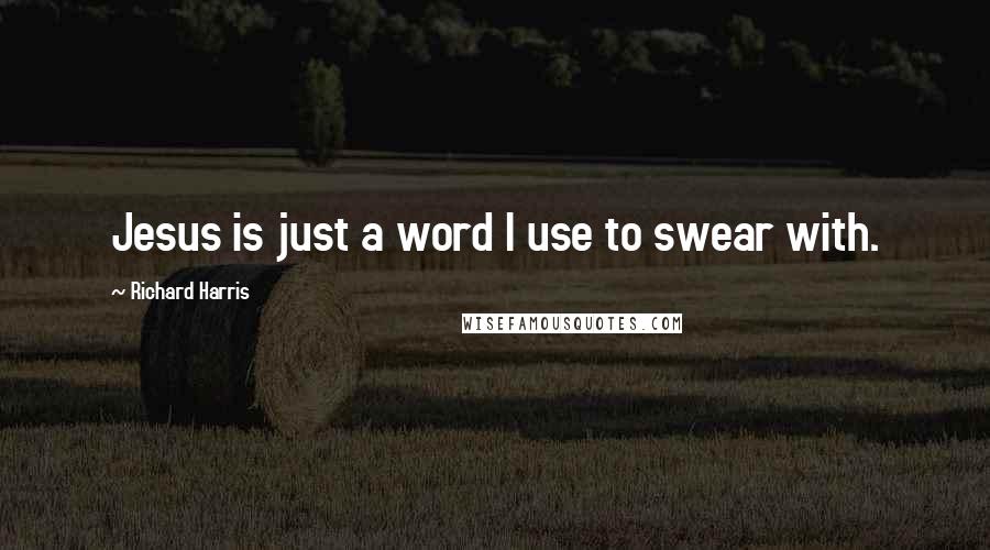 Richard Harris Quotes: Jesus is just a word I use to swear with.