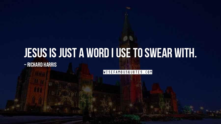 Richard Harris Quotes: Jesus is just a word I use to swear with.