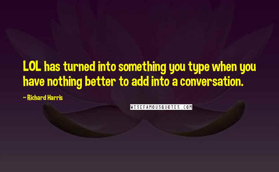 Richard Harris Quotes: LOL has turned into something you type when you have nothing better to add into a conversation.