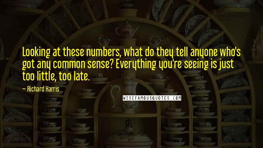 Richard Harris Quotes: Looking at these numbers, what do they tell anyone who's got any common sense? Everything you're seeing is just too little, too late.