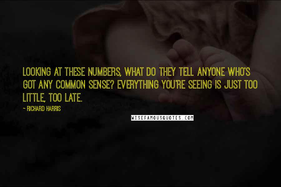 Richard Harris Quotes: Looking at these numbers, what do they tell anyone who's got any common sense? Everything you're seeing is just too little, too late.