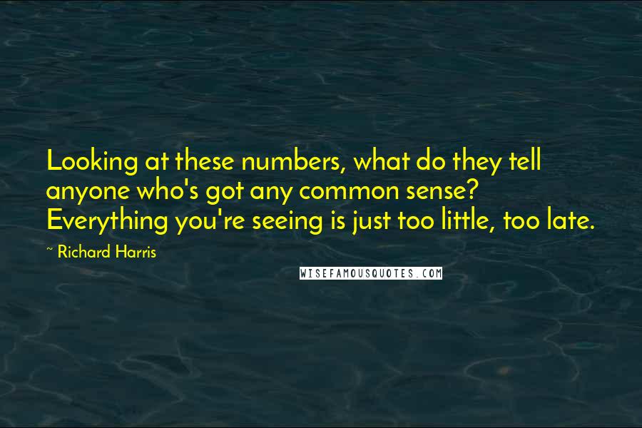 Richard Harris Quotes: Looking at these numbers, what do they tell anyone who's got any common sense? Everything you're seeing is just too little, too late.