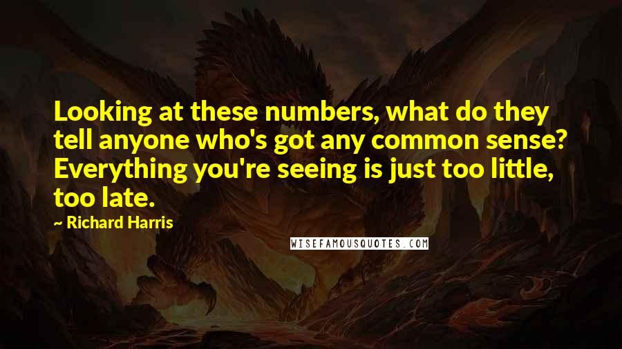 Richard Harris Quotes: Looking at these numbers, what do they tell anyone who's got any common sense? Everything you're seeing is just too little, too late.