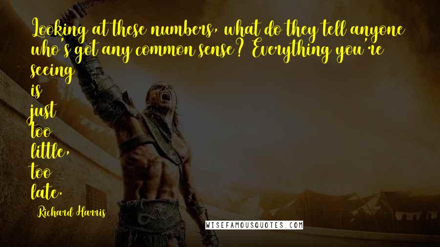 Richard Harris Quotes: Looking at these numbers, what do they tell anyone who's got any common sense? Everything you're seeing is just too little, too late.