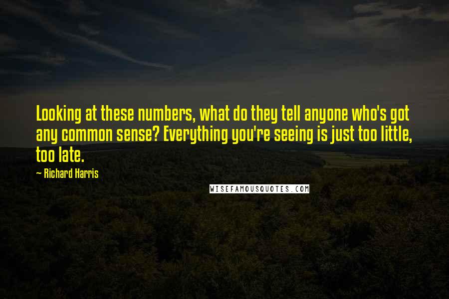 Richard Harris Quotes: Looking at these numbers, what do they tell anyone who's got any common sense? Everything you're seeing is just too little, too late.