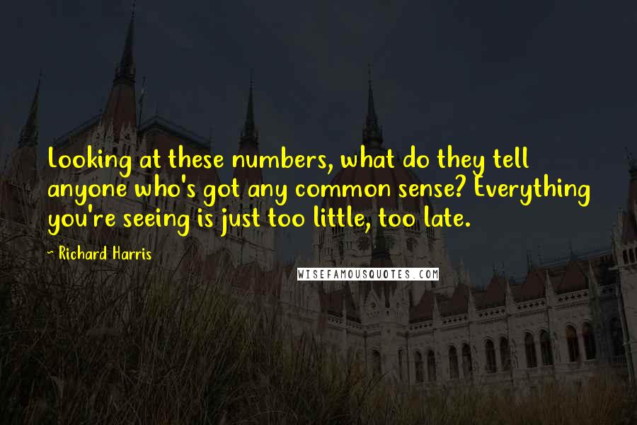 Richard Harris Quotes: Looking at these numbers, what do they tell anyone who's got any common sense? Everything you're seeing is just too little, too late.