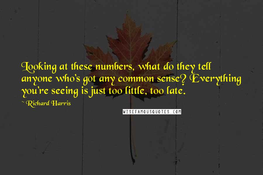 Richard Harris Quotes: Looking at these numbers, what do they tell anyone who's got any common sense? Everything you're seeing is just too little, too late.