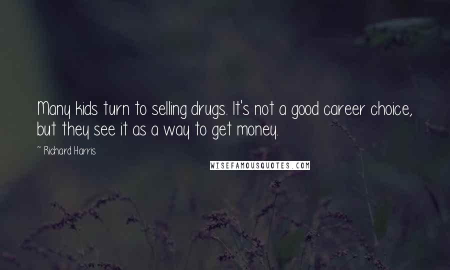 Richard Harris Quotes: Many kids turn to selling drugs. It's not a good career choice, but they see it as a way to get money.